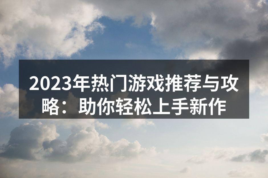 2023年热门游戏推荐与攻略：助你轻松上手新作